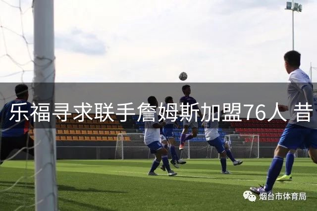 乐福寻求联手詹姆斯加盟76人 昔日冠军搭档盼费城再聚首