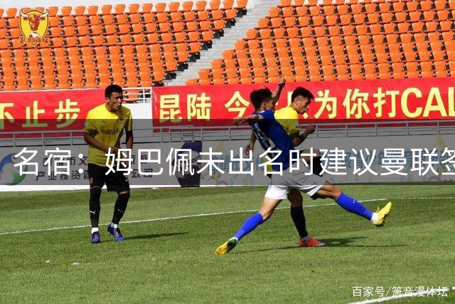 名宿：姆巴佩未出名时建议曼联签他 红魔认为其不够优秀
