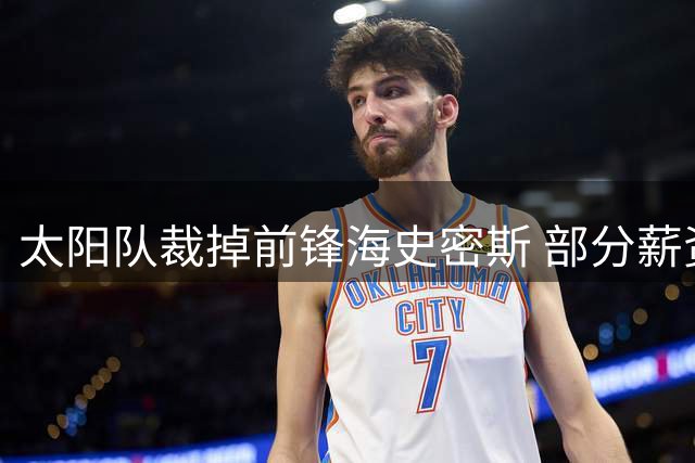 太阳队裁掉前锋海史密斯 部分薪资条款细节曝光