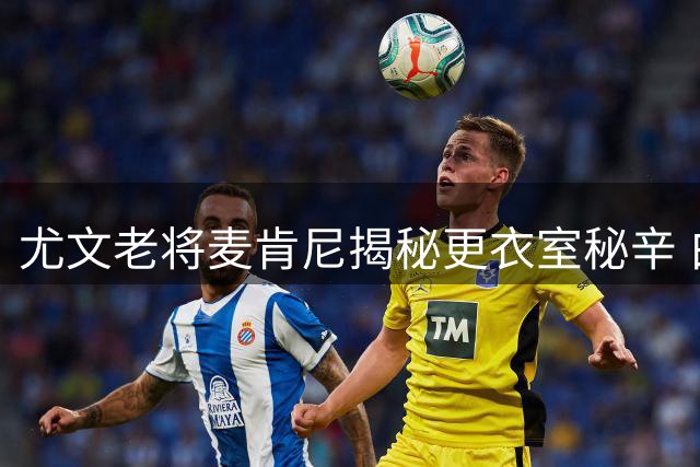尤文老将麦肯尼揭秘更衣室秘辛 白衫军重夺意甲关键在何处