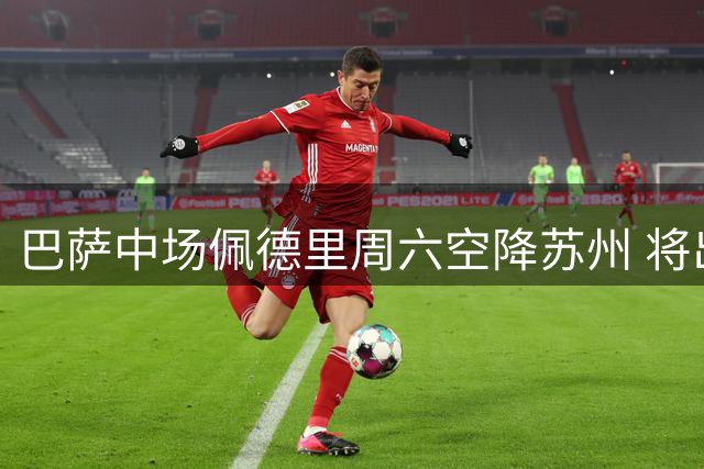巴萨中场佩德里周六空降苏州 将出席江苏联及校园足球活动