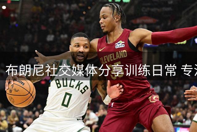 布朗尼社交媒体分享训练日常 专注提升投射与运球技术