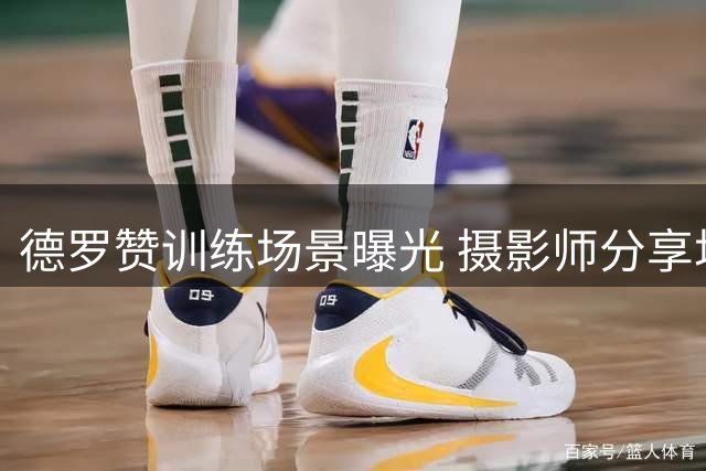 德罗赞训练场景曝光 摄影师分享场上专注瞬间