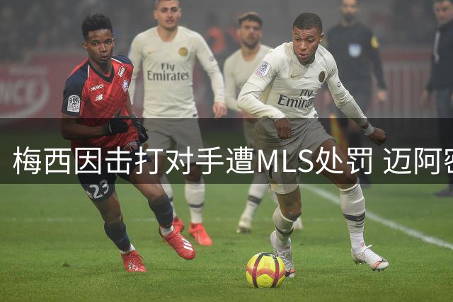 梅西因击打对手遭MLS处罚 迈阿密国际平局现多起冲突