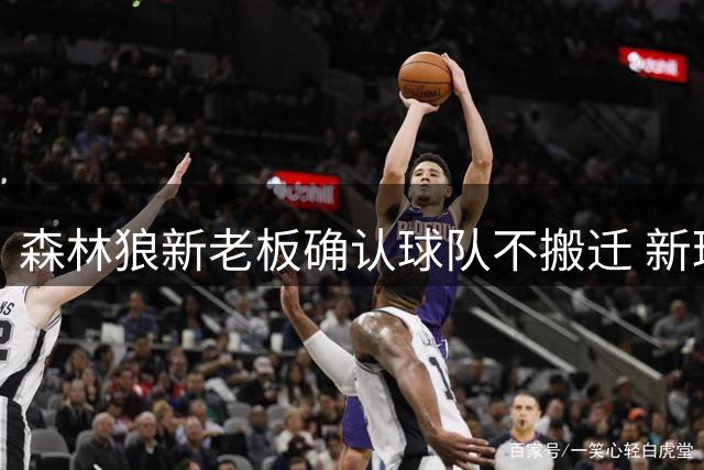 森林狼新老板确认球队不搬迁 新球馆建设计划继续推进