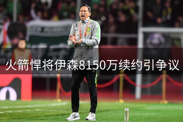 火箭悍将伊森8150万续约引争议 强硬回击质疑者：键盘侠有何资格评判