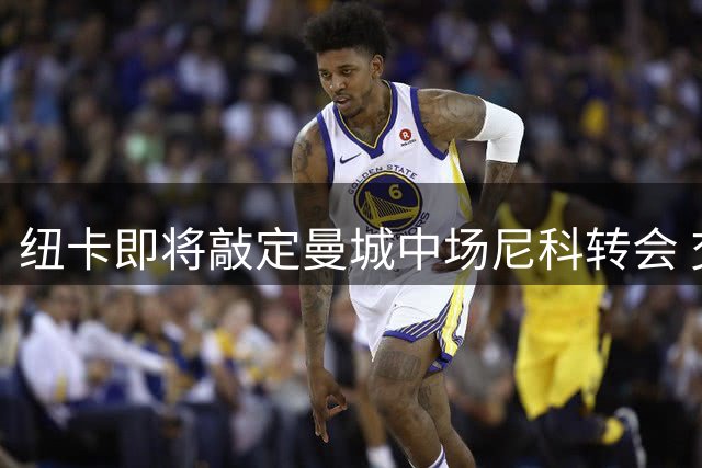 纽卡即将敲定曼城中场尼科转会 交易进展顺利