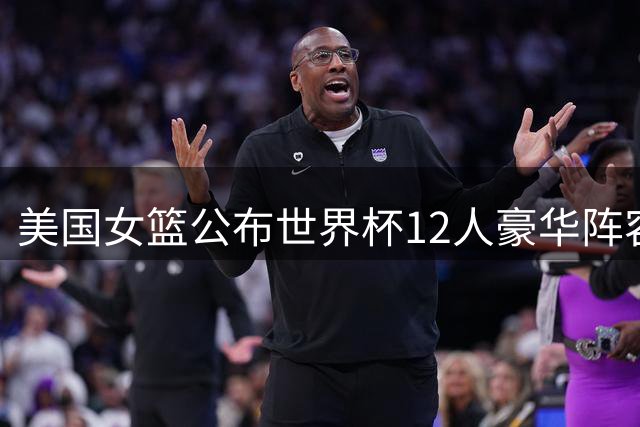 美国女篮公布世界杯12人豪华阵容 将与东道主中国同组竞技