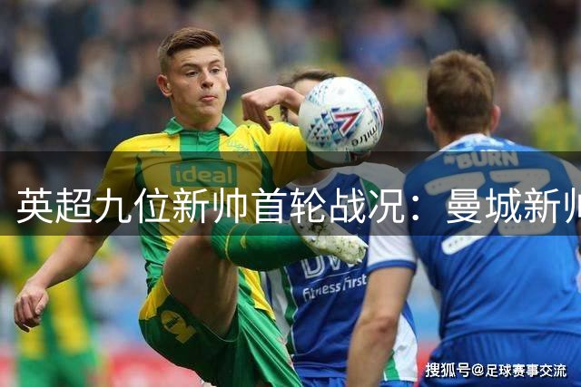英超九位新帅首轮战况：曼城新帅84分钟领先遭绝杀，切尔西新帅31秒破门却暴露门将隐患