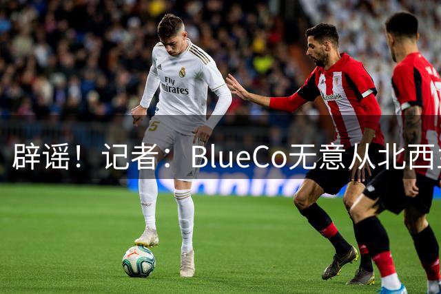 辟谣！记者：BlueCo无意从北西兰为切尔西或白堡签下中场伊伦基