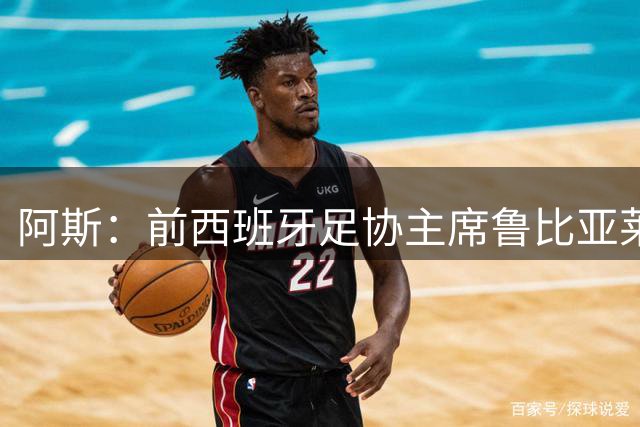 阿斯：前西班牙足协主席鲁比亚莱斯即将解禁，可从事足球相关活动