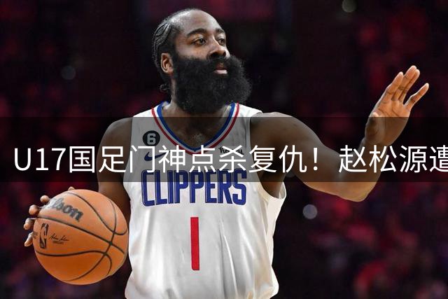 U17国足门神点杀复仇！赵松源遭挑衅后用绝杀手势霸气回敬